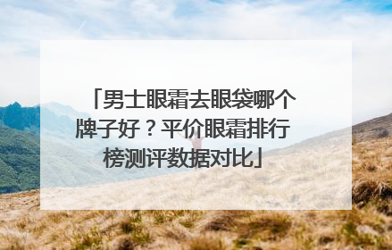 男士眼霜去眼袋哪个牌子好？平价眼霜排行榜测评数据对比