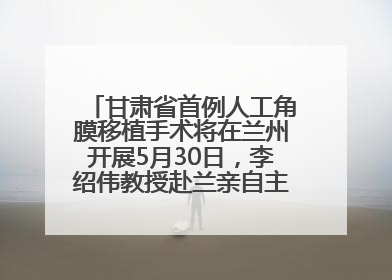 甘肃省首例人工角膜移植手术将在兰州开展5月30日，李绍伟教授赴兰亲自主刀，开启角膜盲患者复明新纪元