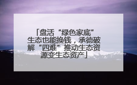 盘活“绿色家底” 生态也能换钱，承德破解“四难”推动生态资源变生态资产