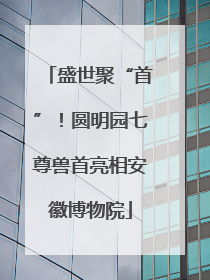 盛世聚“首”！圆明园七尊兽首亮相安徽博物院