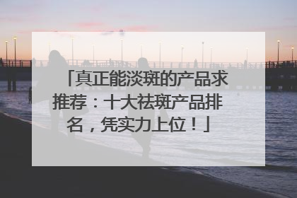 真正能淡斑的产品求推荐：十大祛斑产品排名，凭实力上位！