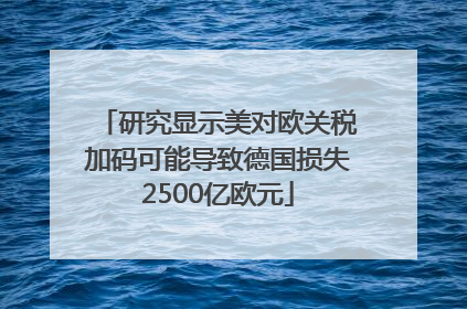 研究显示美对欧关税加码可能导致德国损失2500亿欧元