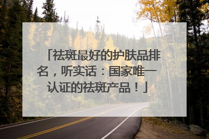 祛斑最好的护肤品排名，听实话：国家唯一认证的祛斑产品！