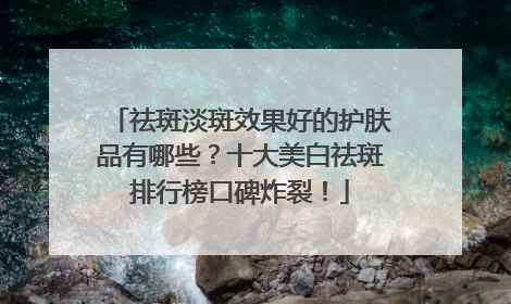 祛斑淡斑效果好的护肤品有哪些？十大美白祛斑排行榜口碑炸裂！