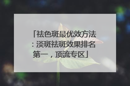 祛色斑最优效方法：淡斑祛斑效果排名第一，顶流专区
