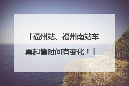 福州站、福州南站车票起售时间有变化！