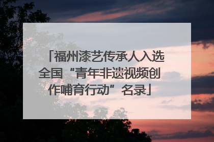 福州漆艺传承人入选全国“青年非遗视频创作哺育行动”名录