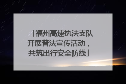 福州高速执法支队开展普法宣传活动，共筑出行安全防线