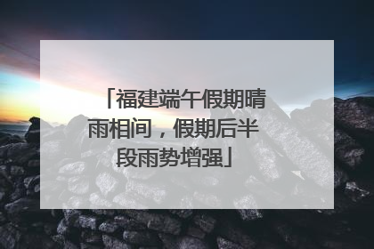 福建端午假期晴雨相间，假期后半段雨势增强