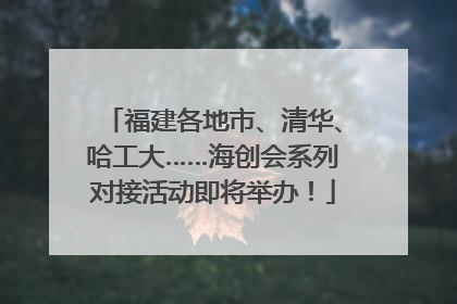 福建各地市、清华、哈工大……海创会系列对接活动即将举办！