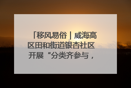 移风易俗｜威海高区田和街道银杏社区开展“分类齐参与，低碳新时尚”垃圾分类主题宣传活动
