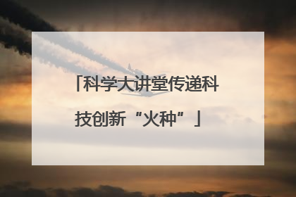 科学大讲堂传递科技创新“火种”