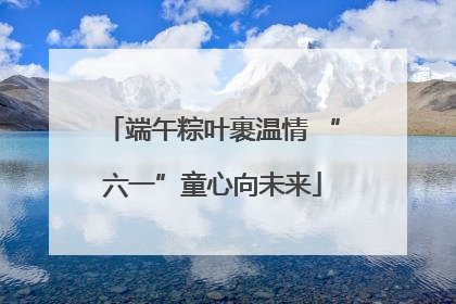 端午粽叶裹温情 “六一”童心向未来