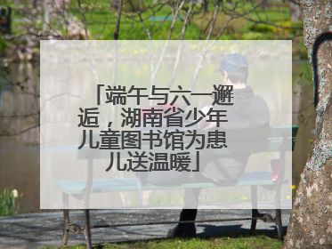 端午与六一邂逅，湖南省少年儿童图书馆为患儿送温暖