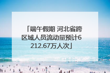 端午假期 河北省跨区域人员流动量预计6212.67万人次