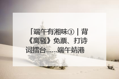 端午有湘味③｜背《离骚》免票、打诗词擂台……端午靖港古镇趣味多
