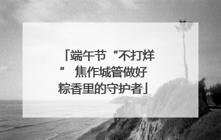 端午节“不打烊” 焦作城管做好粽香里的守护者