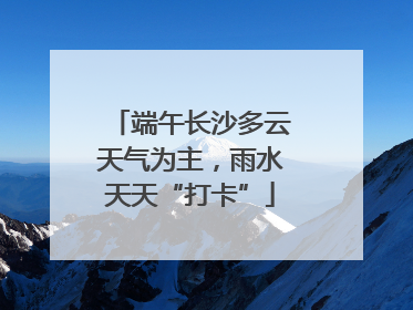 端午长沙多云天气为主，雨水天天“打卡”