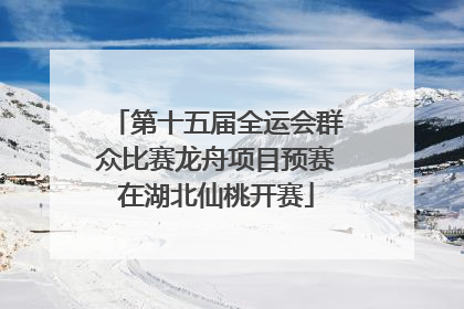 第十五届全运会群众比赛龙舟项目预赛在湖北仙桃开赛