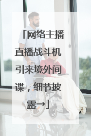 网络主播直播战斗机引来境外间谍，细节披露→