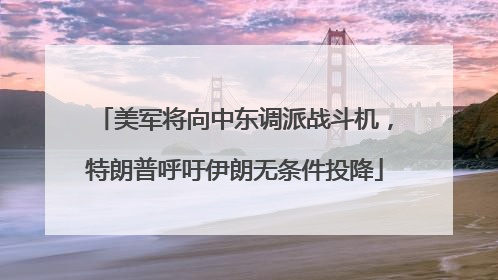 美军将向中东调派战斗机，特朗普呼吁伊朗无条件投降