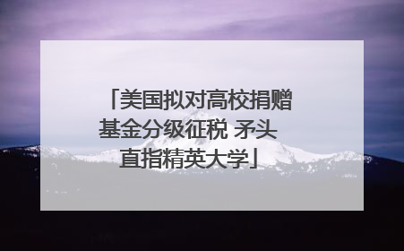 美国拟对高校捐赠基金分级征税 矛头直指精英大学