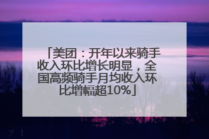 美团：开年以来骑手收入环比增长明显，全国高频骑手月均收入环比增幅超10%