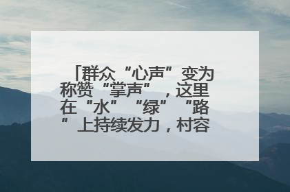 群众“心声”变为称赞“掌声”，这里在“水”“绿”“路”上持续发力，村容村貌焕然一新