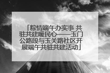 粽情端午办实事 共驻共建暖民心——玉门公路段与玉关路社区开展端午共驻共建活动