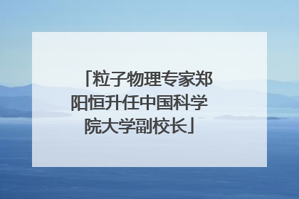 粒子物理专家郑阳恒升任中国科学院大学副校长