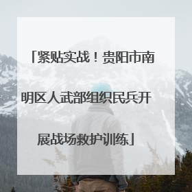 紧贴实战！贵阳市南明区人武部组织民兵开展战场救护训练