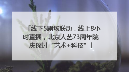 线下5剧场联动，线上8小时直播，北京人艺73周年院庆探讨“艺术+科技”
