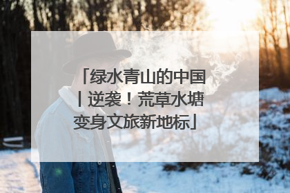 绿水青山的中国丨逆袭！荒草水塘变身文旅新地标