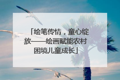 绘笔传情，童心绽放——绘画赋能农村困境儿童成长
