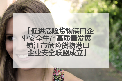 促进危险货物港口企业安全生产高质量发展 镇江市危险货物港口企业安全联盟成立