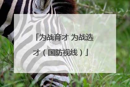 为战育才 为战选才（国防视线）