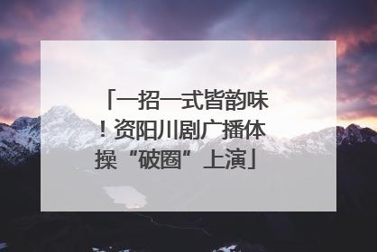 一招一式皆韵味！资阳川剧广播体操“破圈”上演