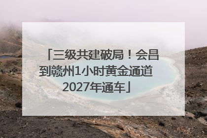 三级共建破局！会昌到赣州1小时黄金通道2027年通车