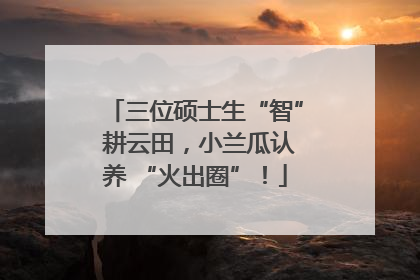 三位硕士生“智” 耕云田，小兰瓜认养 “火出圈”！