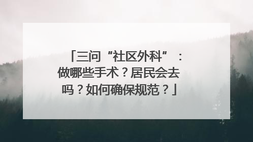 三问“社区外科”：做哪些手术？居民会去吗？如何确保规范？