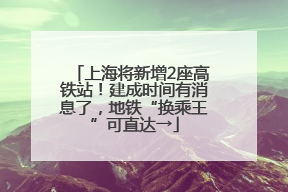 上海将新增2座高铁站！建成时间有消息了，地铁“换乘王”可直达→