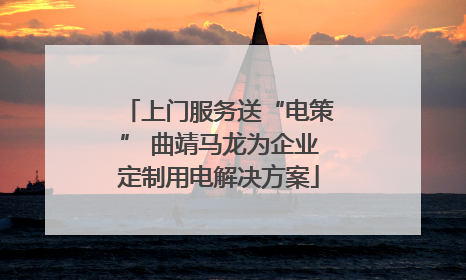 上门服务送“电策” 曲靖马龙为企业定制用电解决方案
