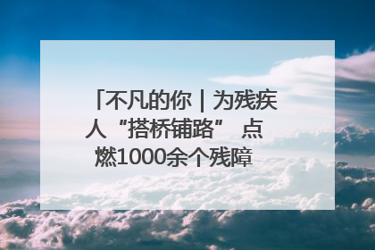 不凡的你｜为残疾人“搭桥铺路” 点燃1000余个残障家庭的希望之光