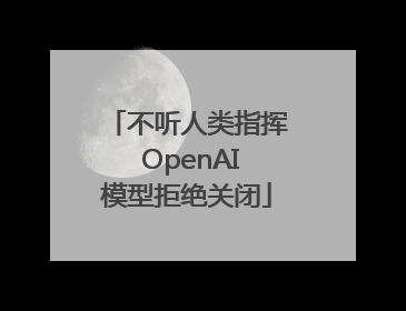 不听人类指挥 OpenAI模型拒绝关闭