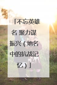 不忘英雄名 聚力谋振兴（地名中的抗战记忆）