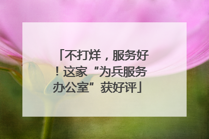 不打烊，服务好！这家“为兵服务办公室”获好评