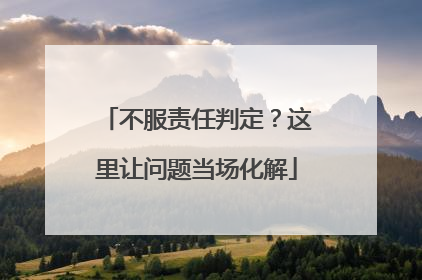 不服责任判定？这里让问题当场化解