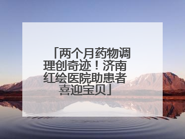 两个月药物调理创奇迹！济南红绘医院助患者喜迎宝贝