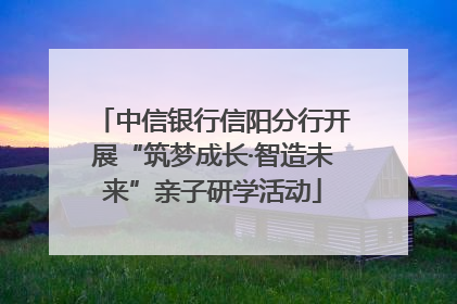 中信银行信阳分行开展“筑梦成长·智造未来”亲子研学活动
