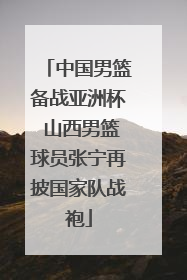 中国男篮备战亚洲杯 山西男篮球员张宁再披国家队战袍